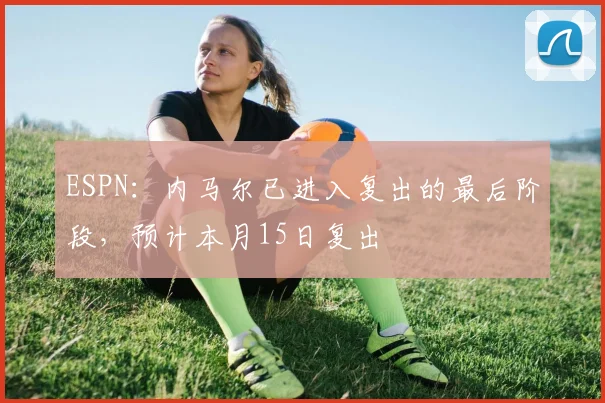 ESPN：内马尔已进入复出的最后阶段，预计本月15日复出
